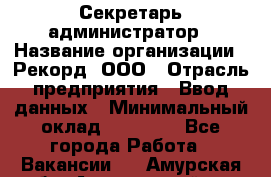 Секретарь-администратор › Название организации ­ Рекорд, ООО › Отрасль предприятия ­ Ввод данных › Минимальный оклад ­ 30 000 - Все города Работа » Вакансии   . Амурская обл.,Архаринский р-н